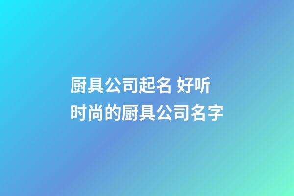 厨具公司起名 好听时尚的厨具公司名字-第1张-公司起名-玄机派